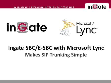 S U C C E S S F U L L Y D E P L O Y I N G E N T E R P R I S E S I P T R U N K I N G Ingate SBC/E-SBC with Microsoft Lync Makes SIP Trunking Simple.