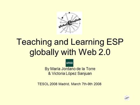 Teaching and Learning ESP globally with Web 2.0 By María Jordano de la Torre & Victoria López Sanjuan TESOL 2008 Madrid, March 7th-9th 2008.