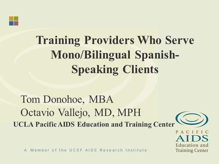 A M e m b e r o f t h e U C S F A I D S R e s e a r c h I n s t i t u t e Training Providers Who Serve Mono/Bilingual Spanish- Speaking Clients Tom Donohoe,