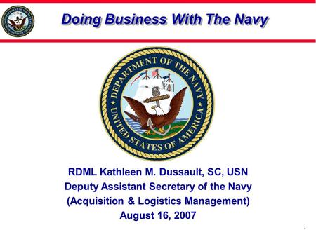 1 Doing Business With The Navy RDML Kathleen M. Dussault, SC, USN Deputy Assistant Secretary of the Navy (Acquisition & Logistics Management) August 16,