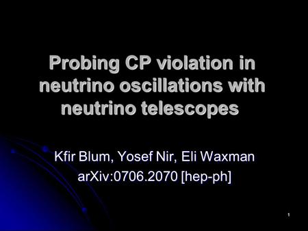 1 Probing CP violation in neutrino oscillations with neutrino telescopes Kfir Blum, Yosef Nir, Eli Waxman arXiv:0706.2070 [hep-ph]