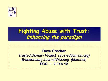 Fighting Abuse with Trust: Enhancing the paradigm Dave Crocker Trusted Domain Project (trusteddomain.org) Brandenburg InternetWorking (bbiw.net) FCC ~