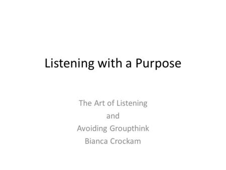 Listening with a Purpose The Art of Listening and Avoiding Groupthink Bianca Crockam.