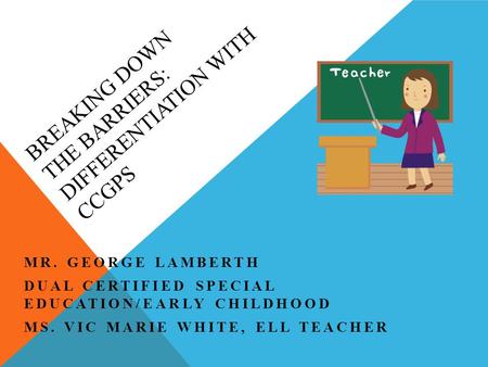 BREAKING DOWN THE BARRIERS: DIFFERENTIATION WITH CCGPS MR. GEORGE LAMBERTH DUAL CERTIFIED SPECIAL EDUCATION/EARLY CHILDHOOD MS. VIC MARIE WHITE, ELL TEACHER.