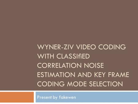 WYNER-ZIV VIDEO CODING WITH CLASSIED CORRELATION NOISE ESTIMATION AND KEY FRAME CODING MODE SELECTION Present by fakewen.