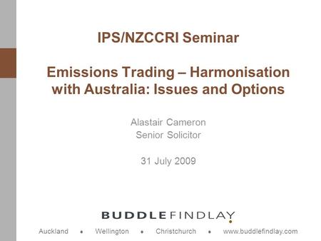 Auckland Wellington Christchurch www.buddlefindlay.com Alastair Cameron Senior Solicitor 31 July 2009 IPS/NZCCRI Seminar Emissions Trading – Harmonisation.