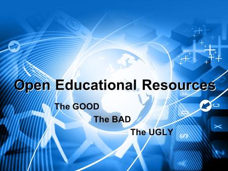 Open Educational Resources The GOOD The BAD The UGLY.