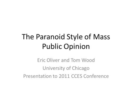 The Paranoid Style of Mass Public Opinion Eric Oliver and Tom Wood University of Chicago Presentation to 2011 CCES Conference.