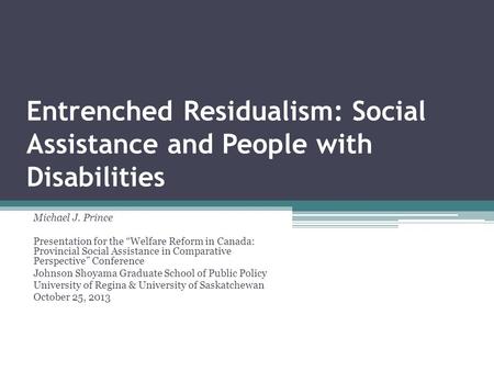 Entrenched Residualism: Social Assistance and People with Disabilities Michael J. Prince Presentation for the Welfare Reform in Canada: Provincial Social.