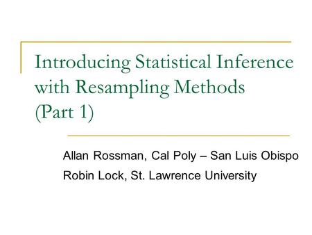 Introducing Statistical Inference with Resampling Methods (Part 1) Allan Rossman, Cal Poly – San Luis Obispo Robin Lock, St. Lawrence University.