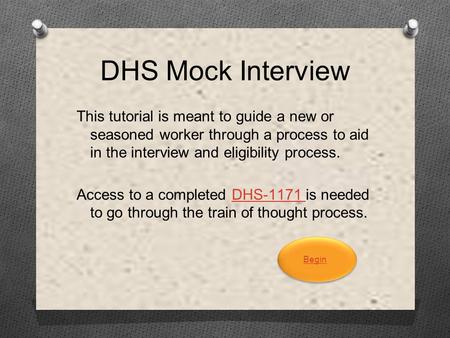 DHS Mock Interview Begin This tutorial is meant to guide a new or seasoned worker through a process to aid in the interview and eligibility process. Access.