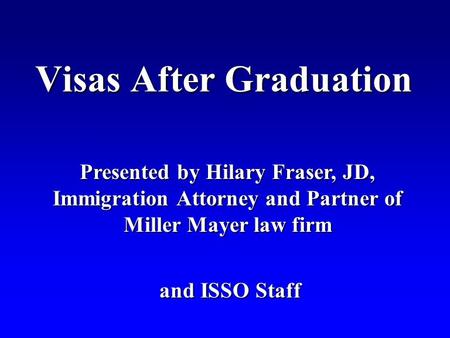 Visas After Graduation Presented by Hilary Fraser, JD, Immigration Attorney and Partner of Miller Mayer law firm and ISSO Staff and ISSO Staff.