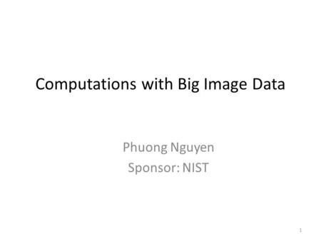 Computations with Big Image Data Phuong Nguyen Sponsor: NIST 1.