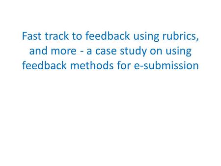 Fast track to feedback using rubrics, and more - a case study on using feedback methods for e-submission.