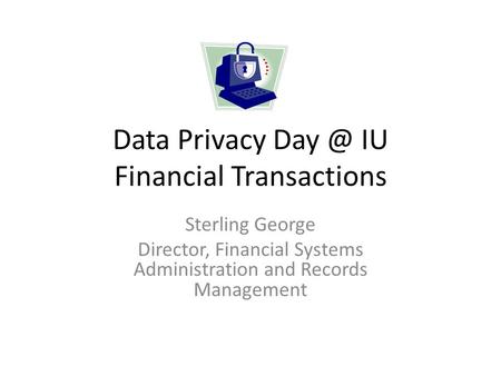 Data Privacy IU Financial Transactions Sterling George Director, Financial Systems Administration and Records Management.