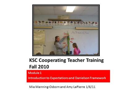 KSC Cooperating Teacher Training Fall 2010 Module 1 Introduction to Expectations and Danielson Framework Mia Manning-Osborn and Amy LaPierre 1/6/11.