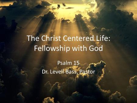 The Christ Centered Life: Fellowship with God Psalm 15 Dr. Levell Bass, Pastor.