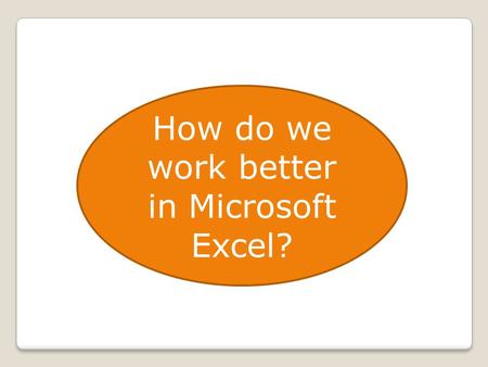 How do we work better in Microsoft Excel?. Our Data Source We enter data Somebody gives us the data We research and import the data.