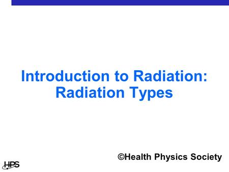 Introduction to Radiation: Radiation Types ©Health Physics Society.