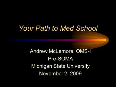 Your Path to Med School Andrew McLemore, OMS-I Pre-SOMA Michigan State University November 2, 2009.