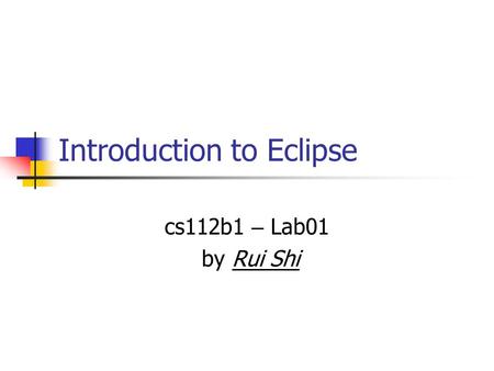 Introduction to Eclipse cs112b1 – Lab01 by Rui Shi.