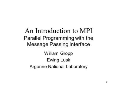 1 An Introduction to MPI Parallel Programming with the Message Passing Interface William Gropp Ewing Lusk Argonne National Laboratory.