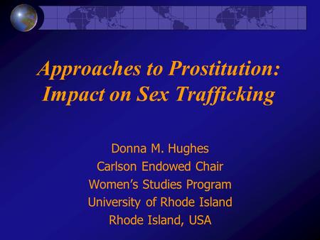 Approaches to Prostitution: Impact on Sex Trafficking Donna M. Hughes Carlson Endowed Chair Womens Studies Program University of Rhode Island Rhode Island,