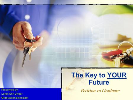 Petition to Graduate The Key to YOUR Future Presented by: Leigh Ann Unger Graduation Specialist.