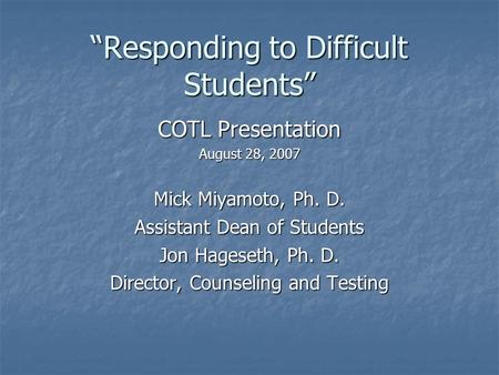 Responding to Difficult Students COTL Presentation August 28, 2007 Mick Miyamoto, Ph. D. Assistant Dean of Students Jon Hageseth, Ph. D. Director, Counseling.