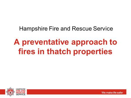 We make life safer A preventative approach to fires in thatch properties Hampshire Fire and Rescue Service.