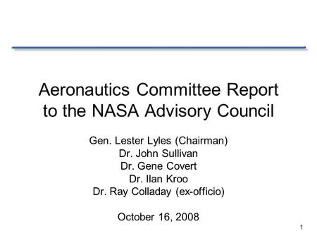 1 Aeronautics Committee Report to the NASA Advisory Council Gen. Lester Lyles (Chairman) Dr. John Sullivan Dr. Gene Covert Dr. Ilan Kroo Dr. Ray Colladay.