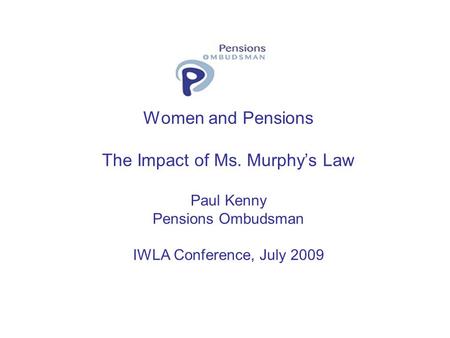 Women and Pensions The Impact of Ms. Murphys Law Paul Kenny Pensions Ombudsman IWLA Conference, July 2009.