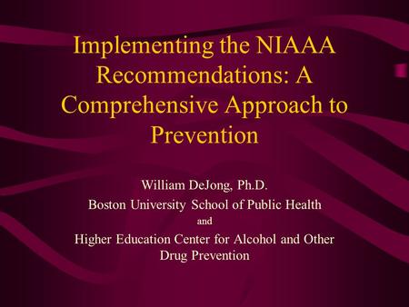 Implementing the NIAAA Recommendations: A Comprehensive Approach to Prevention William DeJong, Ph.D. Boston University School of Public Health and Higher.