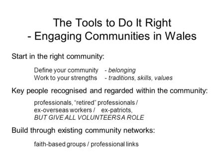 The Tools to Do It Right - Engaging Communities in Wales Start in the right community: Define your community - belonging Work to your strengths - traditions,