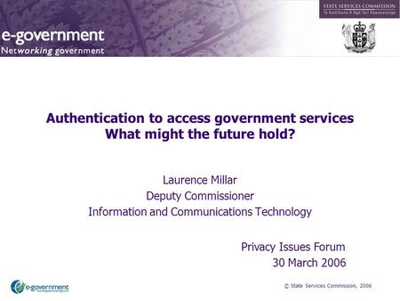 © State Services Commission, 2006 Authentication to access government services What might the future hold? Laurence Millar Deputy Commissioner Information.