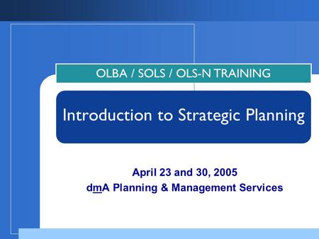 April 23 and 30, 2005 dmA Planning & Management Services OLBA / SOLS / OLS-N TRAINING Introduction to Strategic Planning.