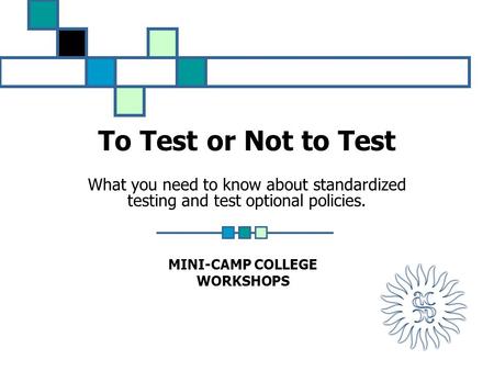 To Test or Not to Test What you need to know about standardized testing and test optional policies. MINI-CAMP COLLEGE WORKSHOPS.