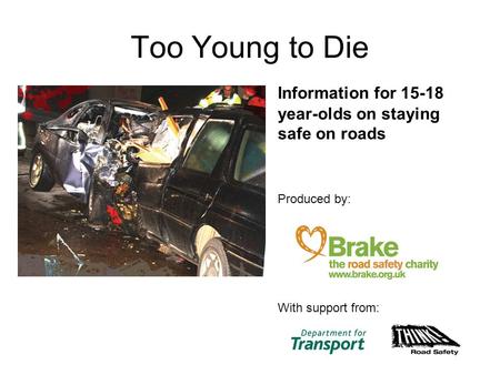 Too Young to Die Information for 15-18 year-olds on staying safe on roads Produced by: With support from: