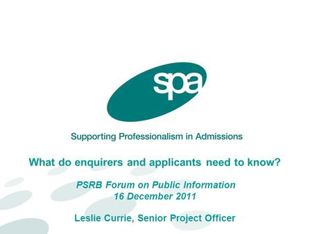 What do enquirers and applicants need to know? PSRB Forum on Public Information 16 December 2011 Leslie Currie, Senior Project Officer.