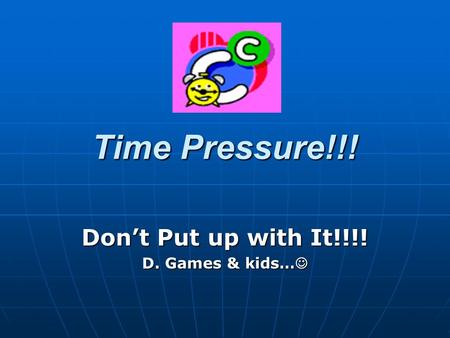 Time Pressure!!! Dont Put up with It!!!! D. Games & kids… D. Games & kids…