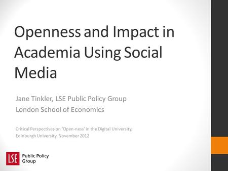 Openness and Impact in Academia Using Social Media Jane Tinkler, LSE Public Policy Group London School of Economics Critical Perspectives on Open-ness.