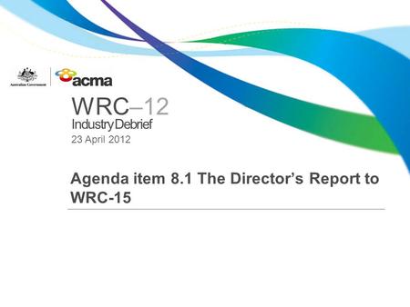 WRC–12 Industry Debrief 23 April 2012 Agenda item 8.1 The Directors Report to WRC-15.