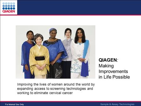 Sample & Assay Technologies For Internal Use Only QIAGEN: Making Improvements in Life Possible Improving the lives of women around the world by expanding.