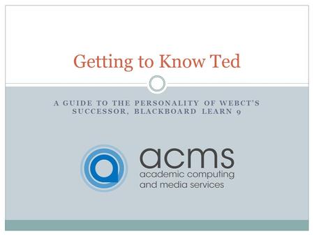 A GUIDE TO THE PERSONALITY OF WEBCTS SUCCESSOR, BLACKBOARD LEARN 9 Getting to Know Ted.