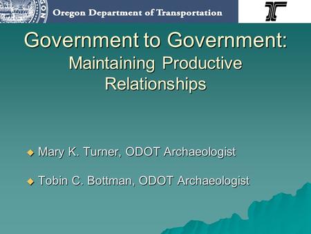 Government to Government: Maintaining Productive Relationships Mary K. Turner, ODOT Archaeologist Mary K. Turner, ODOT Archaeologist Tobin C. Bottman,