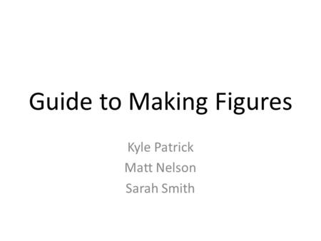 Guide to Making Figures Kyle Patrick Matt Nelson Sarah Smith.