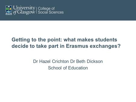Getting to the point: what makes students decide to take part in Erasmus exchanges? Dr Hazel Crichton Dr Beth Dickson School of Education.
