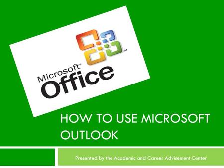 HOW TO USE MICROSOFT OUTLOOK Presented by the Academic and Career Advisement Center.