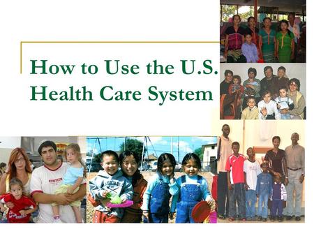 How to Use the U.S. Health Care System. Why do we need health care?