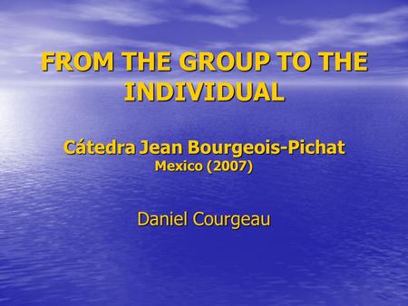 FROM THE GROUP TO THE INDIVIDUAL Cátedra Jean Bourgeois-Pichat Mexico (2007) Daniel Courgeau.